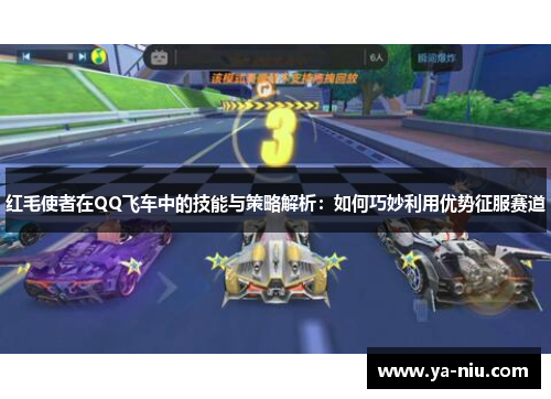 红毛使者在QQ飞车中的技能与策略解析：如何巧妙利用优势征服赛道