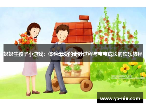 妈妈生孩子小游戏：体验母爱的奇妙过程与宝宝成长的欢乐旅程