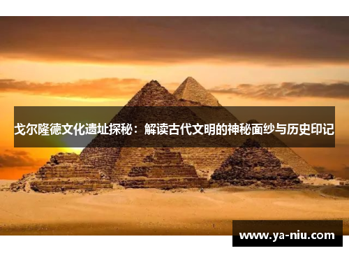 戈尔隆德文化遗址探秘：解读古代文明的神秘面纱与历史印记